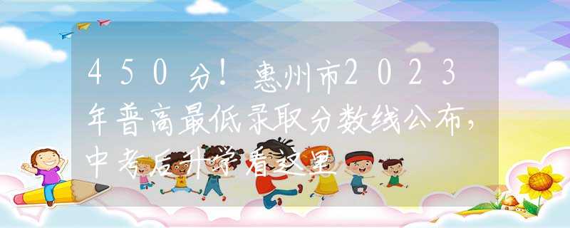 450分！惠州市2023年普高最低錄取分數(shù)線公布，中考后升學(xué)看這里