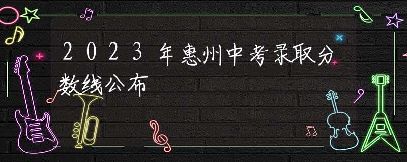 2023年惠州中考錄取分?jǐn)?shù)線公布