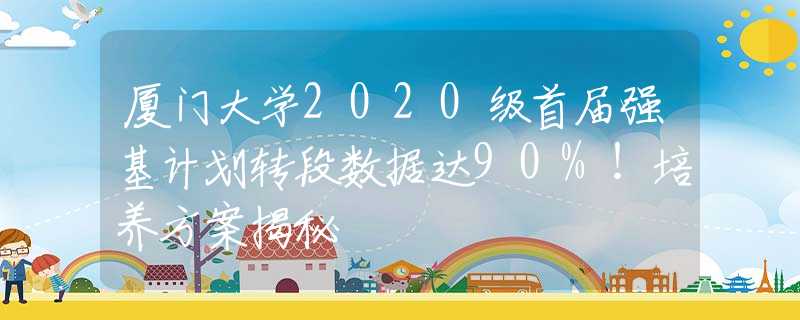 廈門大學2020級首屆強基計劃轉(zhuǎn)段數(shù)據(jù)達90%！培養(yǎng)方案揭秘