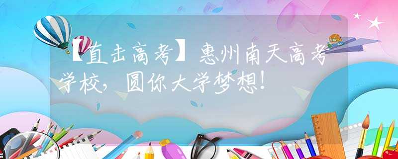 【直擊高考】惠州南天高考學(xué)校，圓你大學(xué)夢(mèng)想！