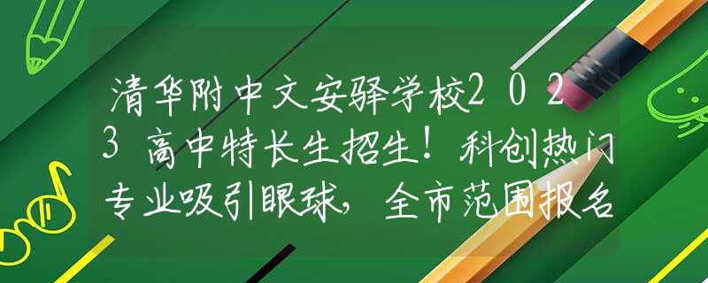 清華附中文安驛學(xué)校2023高中特長(zhǎng)生招生！科創(chuàng)熱門專業(yè)吸引眼球，全市范圍報(bào)名進(jìn)行中！