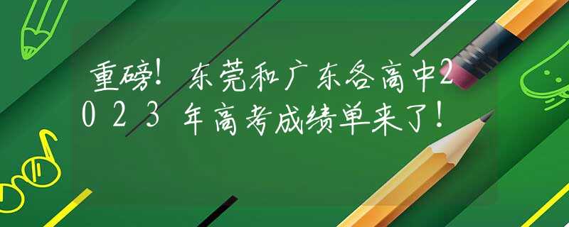 重磅！東莞和廣東各高中2023年高考成績單來了！