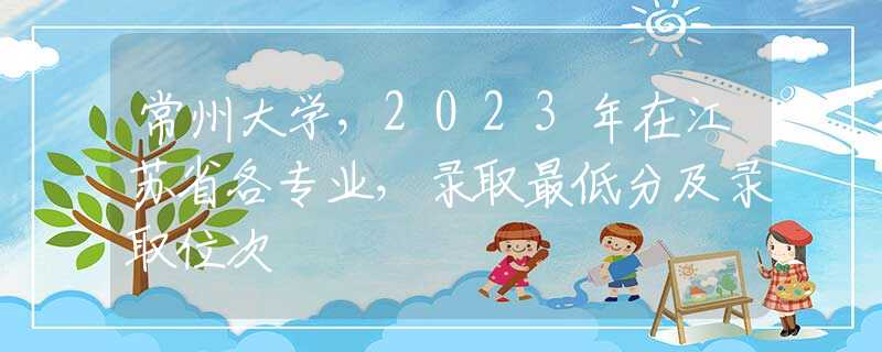 常州大學，2023年在江蘇省各專業(yè)，錄取最低分及錄取位次
