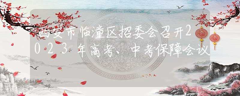 西安市臨潼區(qū)招委會(huì)召開(kāi)2023年高考、中考保障會(huì)議