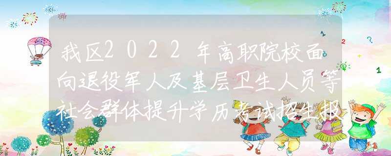 我區(qū)2022年高職院校面向退役軍人及基層衛(wèi)生人員等社會(huì)群體提升學(xué)歷考試招生報(bào)名將于8月29日開(kāi)始