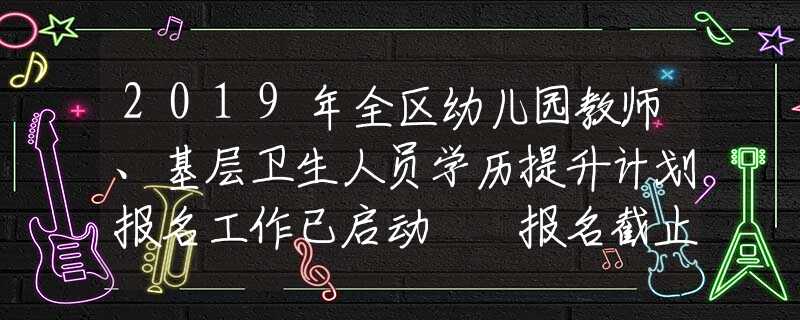 2019年全區(qū)幼兒園教師、基層衛(wèi)生人員學(xué)歷提升計(jì)劃報(bào)名工作已啟動(dòng)  報(bào)名截止時(shí)間：12月4日17:30