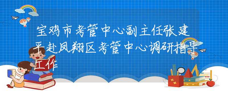 寶雞市考管中心副主任張建平赴鳳翔區(qū)考管中心調(diào)研指導(dǎo)工作