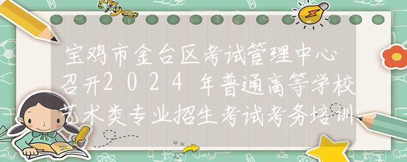 寶雞市金臺(tái)區(qū)考試管理中心召開(kāi)2024年普通高等學(xué)校藝術(shù)類專業(yè)招生考試考務(wù)培訓(xùn)會(huì)