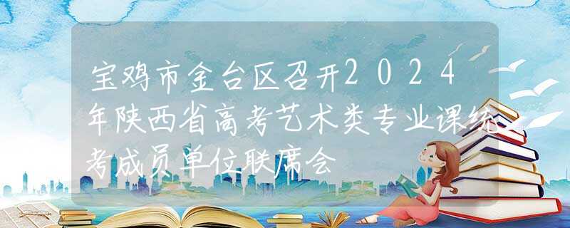 寶雞市金臺區(qū)召開2024年陜西省高考藝術類專業(yè)課統(tǒng)考成員單位聯(lián)席會