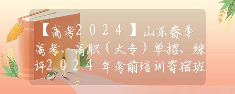 【高考2024】山東春季高考、高職（大專(zhuān)）單招、綜評(píng)2024年考前培訓(xùn)寄宿班已在青島開(kāi)班，歡迎踴躍報(bào)名！