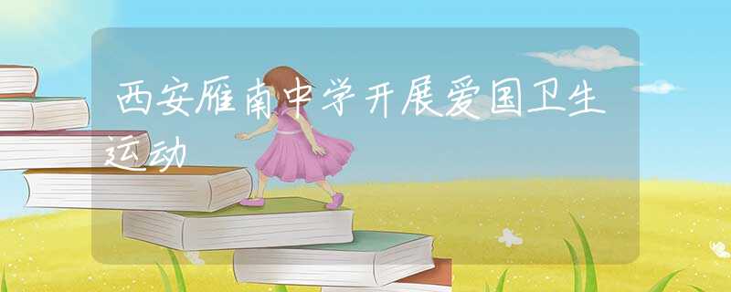 西安雁南中學(xué)開展愛國(guó)衛(wèi)生運(yùn)動(dòng)