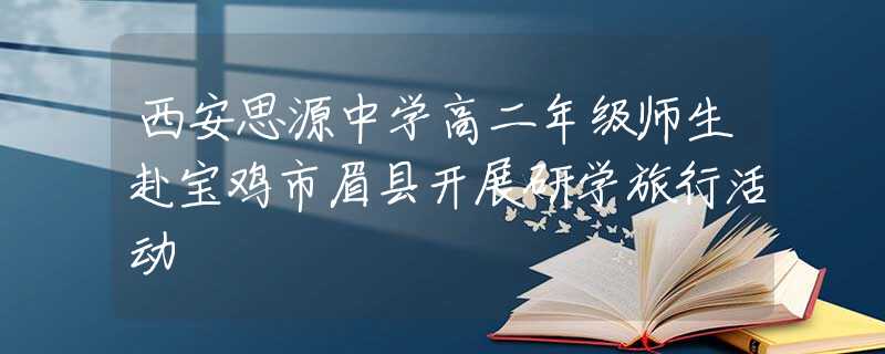 西安思源中學(xué)高二年級師生赴寶雞市眉縣開展研學(xué)旅行活動