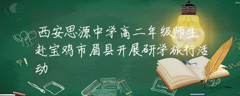 西安思源中學(xué)高二年級師生赴寶雞市眉縣開展研學(xué)旅行活動