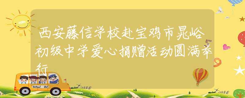 西安藤信學(xué)校赴寶雞市晁峪初級中學(xué)愛心捐贈活動圓滿舉行