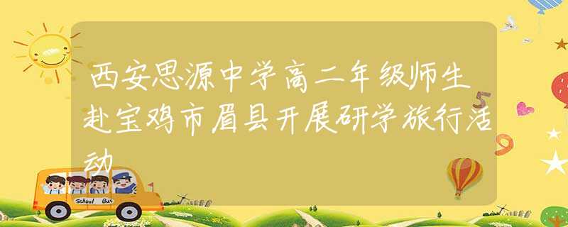 西安思源中學(xué)高二年級(jí)師生赴寶雞市眉縣開展研學(xué)旅行活動(dòng)