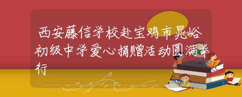 西安藤信學(xué)校赴寶雞市晁峪初級中學(xué)愛心捐贈活動圓滿舉行