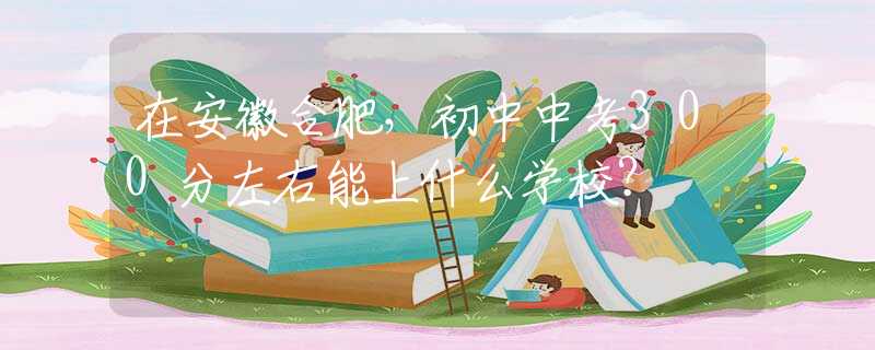 在安徽合肥，初中中考300分左右能上什么學(xué)校？