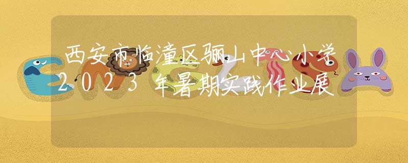西安市臨潼區(qū)驪山中心小學(xué)2023年暑期實(shí)踐作業(yè)展