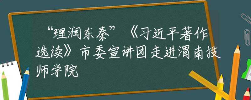 “理潤東秦”《習(xí)近平著作選讀》市委宣講團(tuán)走進(jìn)渭南技師學(xué)院