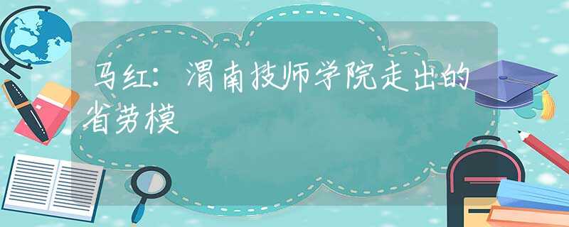 馬紅：渭南技師學(xué)院走出的省勞模