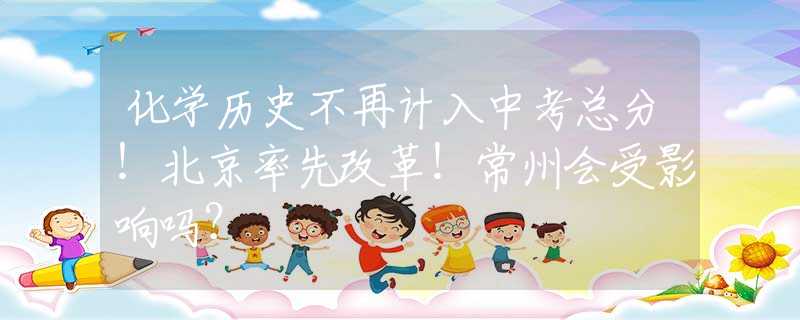 化學(xué)歷史不再計(jì)入中考總分！北京率先改革！常州會(huì)受影響嗎？