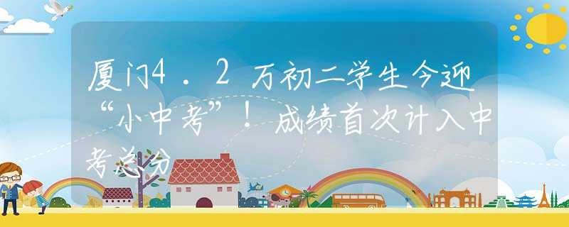 廈門4.2萬初二學(xué)生今迎“小中考”！成績首次計入中考總分