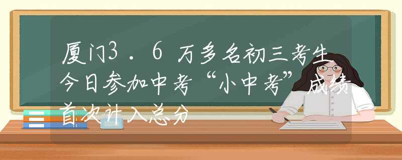 廈門3.6萬多名初三考生今日參加中考“小中考”成績首次計(jì)入總分