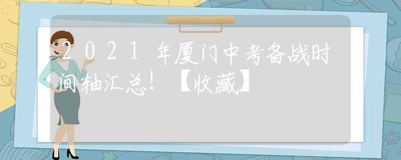 2021年廈門中考備戰(zhàn)時間軸匯總！【收藏】