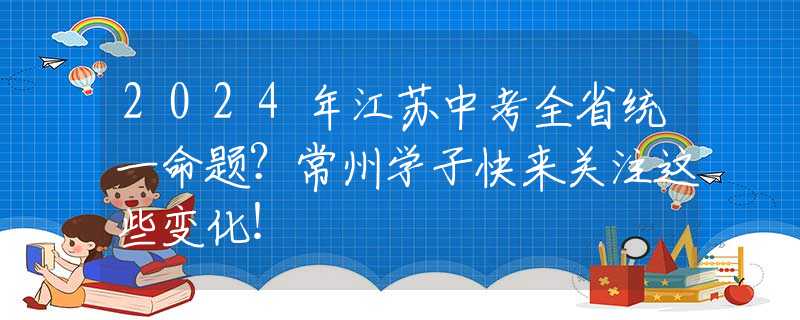 2024年江蘇中考全省統(tǒng)一命題？常州學(xué)子快來關(guān)注這些變化！