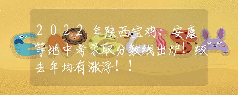 2022年陜西寶雞、安康等地中考錄取分?jǐn)?shù)線出爐！較去年均有漲浮??！