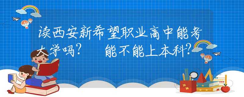 讀西安新希望職業(yè)高中能考大學(xué)嗎? 能不能上本科?