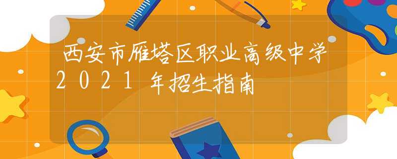 西安市雁塔區(qū)職業(yè)高級中學(xué)2021年招生指南