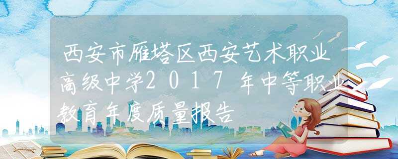 西安市雁塔區(qū)西安藝術職業(yè)高級中學2017年中等職業(yè)教育年度質量報告