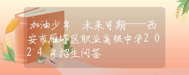 加油少年 未來可期——西安市雁塔區(qū)職業(yè)高級中學(xué)2024年招生問答