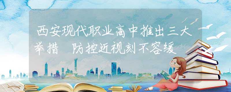 西安現(xiàn)代職業(yè)高中推出三大舉措 防控近視刻不容緩