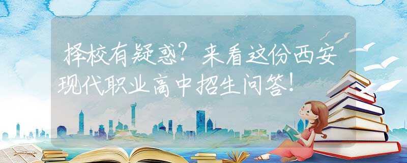 擇校有疑惑？來(lái)看這份西安現(xiàn)代職業(yè)高中招生問(wèn)答！