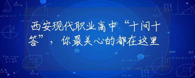 西安現(xiàn)代職業(yè)高中“十問十答”，你最關(guān)心的都在這里