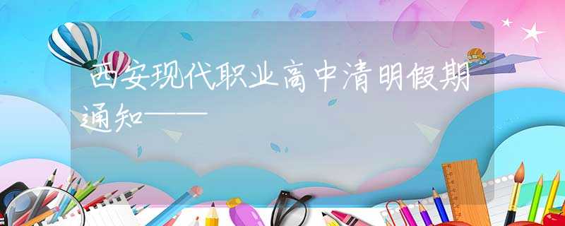 西安現(xiàn)代職業(yè)高中清明假期通知——