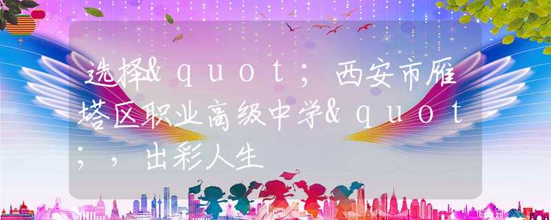 選擇"西安市雁塔區(qū)職業(yè)高級(jí)中學(xué)"，出彩人生