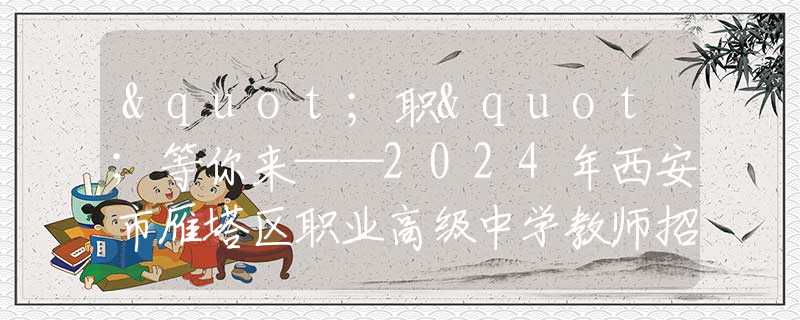 "職"等你來——2024年西安市雁塔區(qū)職業(yè)高級(jí)中學(xué)教師招聘公告