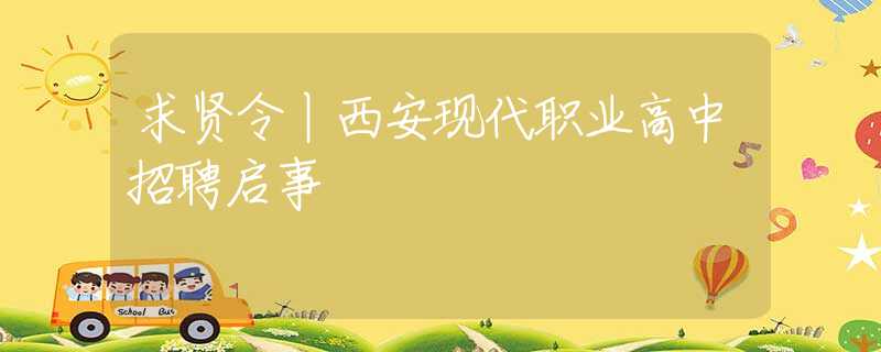 求賢令丨西安現(xiàn)代職業(yè)高中招聘啟事
