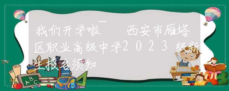 我們開學(xué)啦~ 西安市雁塔區(qū)職業(yè)高級(jí)中學(xué)2023級(jí)新生報(bào)名須知