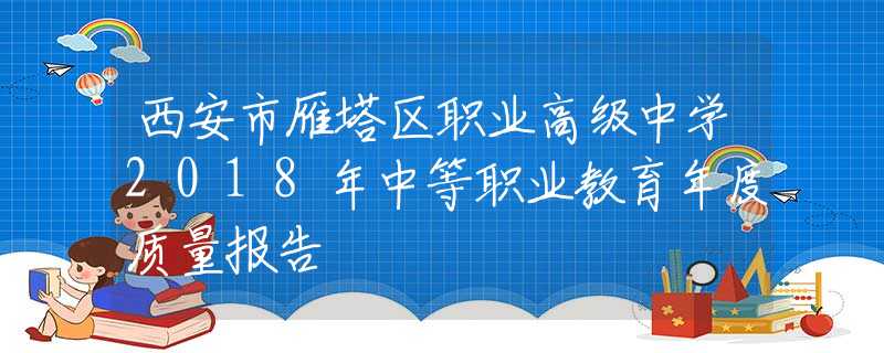 西安市雁塔區(qū)職業(yè)高級(jí)中學(xué)2018年中等職業(yè)教育年度質(zhì)量報(bào)告