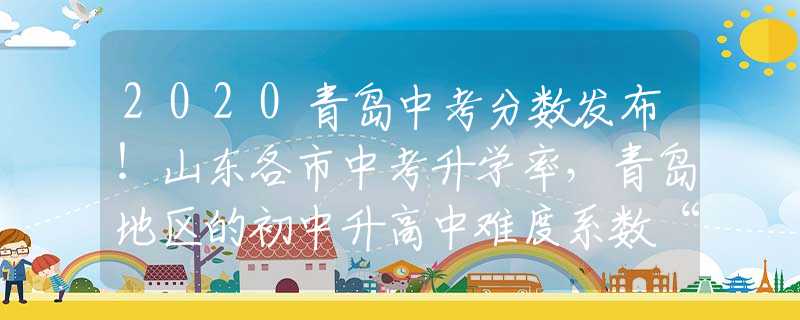 2020青島中考分?jǐn)?shù)發(fā)布！山東各市中考升學(xué)率，青島地區(qū)的初中升高中難度系數(shù)“五顆星”