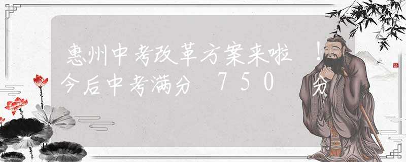 惠州中考改革方案來啦 ！今后中考滿分 750 分
