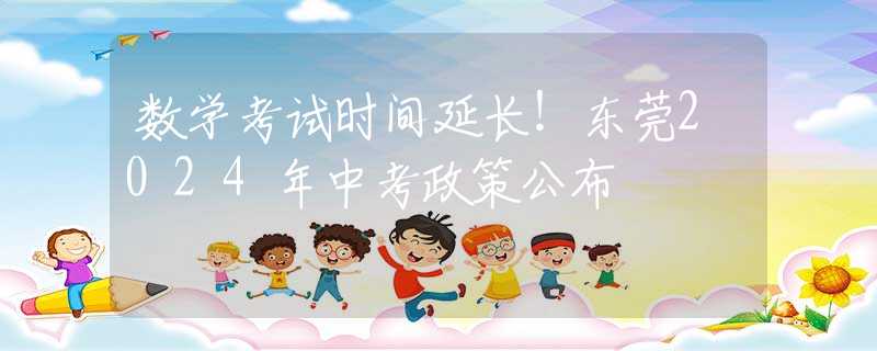 數(shù)學(xué)考試時(shí)間延長(zhǎng)！東莞2024年中考政策公布