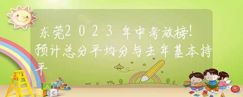 東莞2023年中考放榜！預(yù)計(jì)總分平均分與去年基本持平