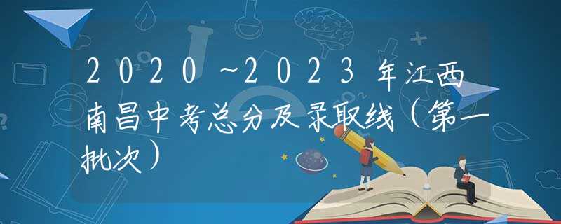2020～2023年江西南昌中考總分及錄取線（第一批次）
