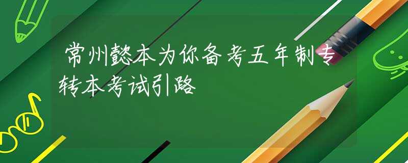 常州懿本為你備考五年制專轉(zhuǎn)本考試引路