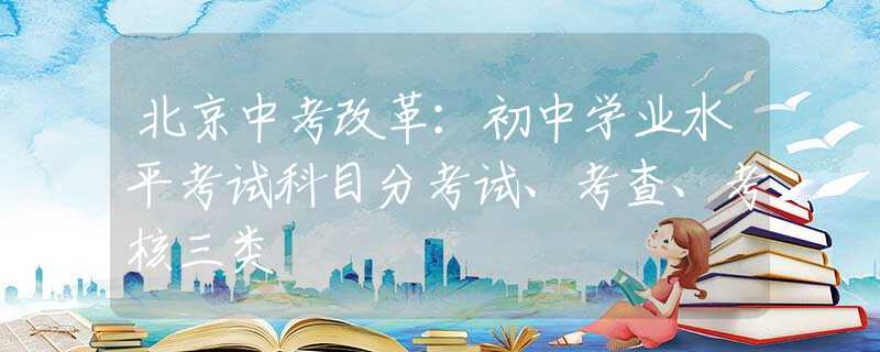 北京中考改革：初中學業(yè)水平考試科目分考試、考查、考核三類
